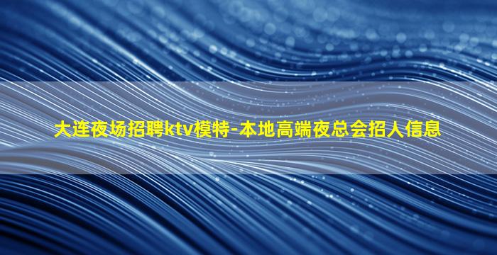 大连夜场招聘ktv模特-本地高端夜总会招人信息